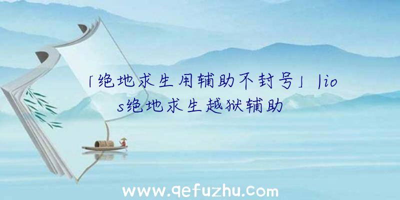 「绝地求生用辅助不封号」|ios绝地求生越狱辅助
